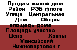 Продам жилой дом › Район ­ РЭБ флота › Улица ­ Центральная › Дом ­ 5 › Общая площадь дома ­ 96 › Площадь участка ­ 10 › Цена ­ 700 000 - Ханты-Мансийский, Нижневартовск г. Недвижимость » Дома, коттеджи, дачи продажа   